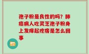 孢子粉是良性的吗？肺癌病人吃灵芝孢子粉身上发痒起疙瘩是怎么回事