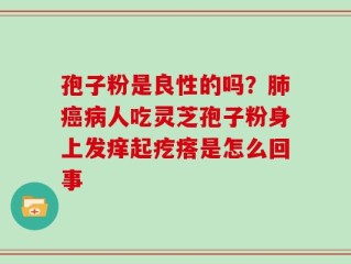 孢子粉是良性的吗？肺癌病人吃灵芝孢子粉身上发痒起疙瘩是怎么回事