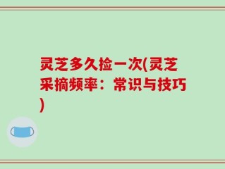 灵芝多久捡一次(灵芝采摘频率：常识与技巧)