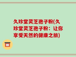 久珍堂灵芝孢子粉(久珍堂灵芝孢子粉：让你享受天然的健康之旅)
