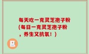 每天吃一克灵芝孢子粉(每日一克灵芝孢子粉，养生又抗氧！)
