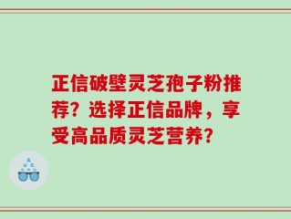正信破壁灵芝孢子粉推荐？选择正信品牌，享受高品质灵芝营养？