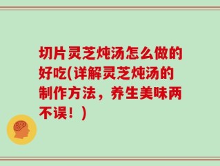 切片灵芝炖汤怎么做的好吃(详解灵芝炖汤的制作方法，养生美味两不误！)