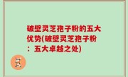 破壁灵芝孢子粉的五大优势(破壁灵芝孢子粉：五大卓越之处)