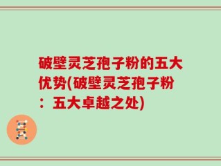 破壁灵芝孢子粉的五大优势(破壁灵芝孢子粉：五大卓越之处)