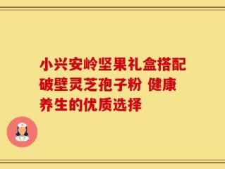 小兴安岭坚果礼盒搭配破壁灵芝孢子粉 健康养生的优质选择