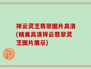 祥云灵芝翡翠图片高清(精美高清祥云翡翠灵芝图片展示)
