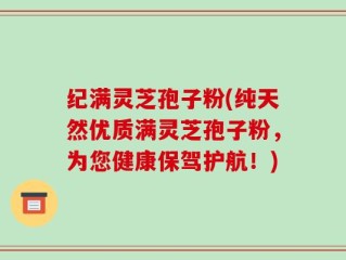 纪满灵芝孢子粉(纯天然优质满灵芝孢子粉，为您健康保驾护航！)