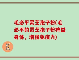 毛必平灵芝孢子粉(毛必平的灵芝孢子粉裨益身体，增强免疫力)