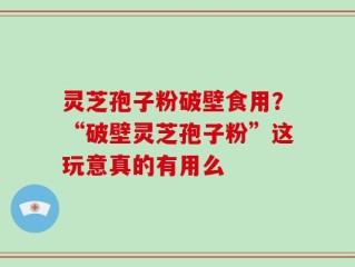 灵芝孢子粉破壁食用？“破壁灵芝孢子粉”这玩意真的有用么