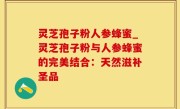灵芝孢子粉人参蜂蜜_灵芝孢子粉与人参蜂蜜的完美结合：天然滋补圣品