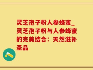 灵芝孢子粉人参蜂蜜_灵芝孢子粉与人参蜂蜜的完美结合：天然滋补圣品