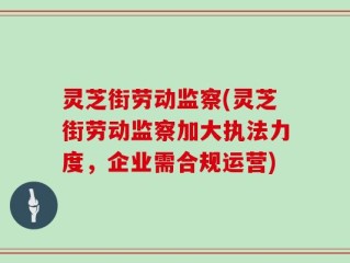 灵芝街劳动监察(灵芝街劳动监察加大执法力度，企业需合规运营)
