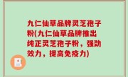 九仁仙草品牌灵芝孢子粉(九仁仙草品牌推出纯正灵芝孢子粉，强劲效力，提高免疫力)