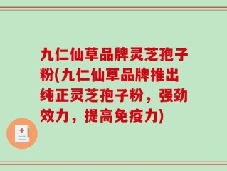 九仁仙草品牌灵芝孢子粉(九仁仙草品牌推出纯正灵芝孢子粉，强劲效力，提高免疫力)