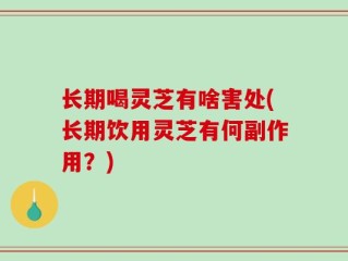 长期喝灵芝有啥害处(长期饮用灵芝有何副作用？)