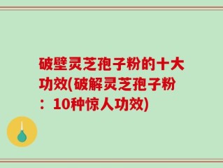 破壁灵芝孢子粉的十大功效(破解灵芝孢子粉：10种惊人功效)