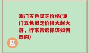澳门五色灵芝价格(澳门五色灵芝价格大起大落，行家告诉你该如何选购)