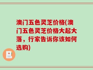 澳门五色灵芝价格(澳门五色灵芝价格大起大落，行家告诉你该如何选购)