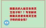 胆囊炎的人能否食用灵芝孢子粉？？专家解读胆囊炎患者食用灵芝孢子粉的安全性？