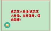 紫灵芝人参油(紫灵芝人参油，滋补强身，促进健康)