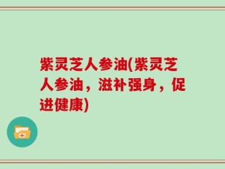 紫灵芝人参油(紫灵芝人参油，滋补强身，促进健康)