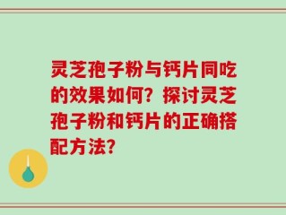 灵芝孢子粉与钙片同吃的效果如何？探讨灵芝孢子粉和钙片的正确搭配方法？