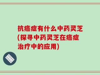抗癌症有什么中药灵芝(探寻中药灵芝在癌症治疗中的应用)