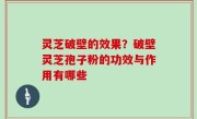 灵芝破壁的效果？破壁灵芝孢子粉的功效与作用有哪些