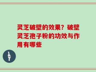 灵芝破壁的效果？破壁灵芝孢子粉的功效与作用有哪些