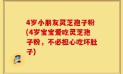 4岁小朋友灵芝孢子粉(4岁宝宝爱吃灵芝孢子粉，不必担心吃坏肚子)
