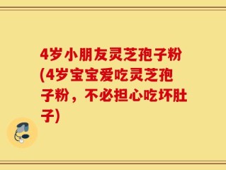 4岁小朋友灵芝孢子粉(4岁宝宝爱吃灵芝孢子粉，不必担心吃坏肚子)