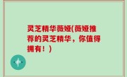 灵芝精华薇娅(薇娅推荐的灵芝精华，你值得拥有！)