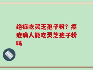 绝症吃灵芝孢子粉？癌症病人能吃灵芝孢子粉吗