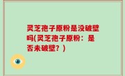 灵芝孢子原粉是没破壁吗(灵芝孢子原粉：是否未破壁？)