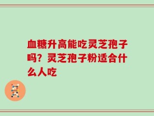 血糖升高能吃灵芝孢子吗？灵芝孢子粉适合什么人吃