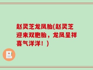 赵灵芝龙凤胎(赵灵芝迎来双胞胎，龙凤呈祥喜气洋洋！)