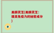 美颐灵芝(美颐灵芝：提高免疫力的秘密成分)