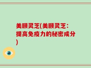 美颐灵芝(美颐灵芝：提高免疫力的秘密成分)