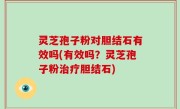 灵芝孢子粉对胆结石有效吗(有效吗？灵芝孢子粉治疗胆结石)