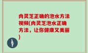 肉灵芝正确的泡水方法视频(肉灵芝泡水正确方法，让你健康又美丽)