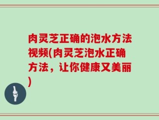 肉灵芝正确的泡水方法视频(肉灵芝泡水正确方法，让你健康又美丽)