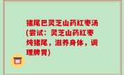 猪尾巴灵芝山药红枣汤(尝试：灵芝山药红枣炖猪尾，滋养身体，调理脾胃)