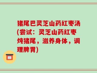 猪尾巴灵芝山药红枣汤(尝试：灵芝山药红枣炖猪尾，滋养身体，调理脾胃)