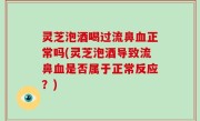 灵芝泡酒喝过流鼻血正常吗(灵芝泡酒导致流鼻血是否属于正常反应？)