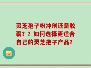 灵芝孢子粉冲剂还是胶囊？？如何选择更适合自己的灵芝孢子产品？