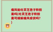 痛风能吃灵芝孢子粉胶囊吗(吃灵芝孢子粉胶囊可缓解痛风症状吗？)