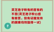 灵芝孢子粉有的苦有的不苦(灵芝孢子粉口感有些苦，但有证据支持的健康功效值得一试)