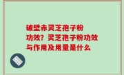 破壁赤灵芝孢子粉  功效？灵芝孢子粉功效与作用及用量是什么