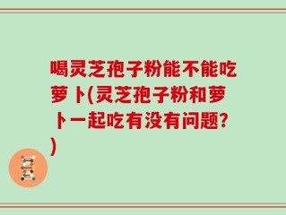 喝灵芝孢子粉能不能吃萝卜(灵芝孢子粉和萝卜一起吃有没有问题？)
